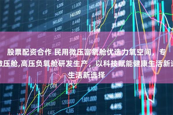 股票配资合作 民用微压富氧舱优选力氧空间，专注微压舱,高压负氧舱研发生产，以科技赋能健康生活新选择