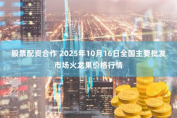 股票配资合作 2025年10月16日全国主要批发市场火龙果价格行情