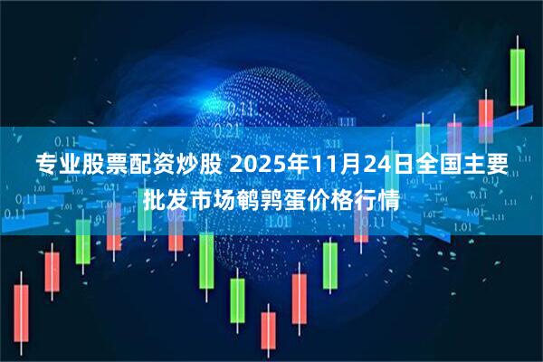 专业股票配资炒股 2025年11月24日全国主要批发市场鹌鹑蛋价格行情