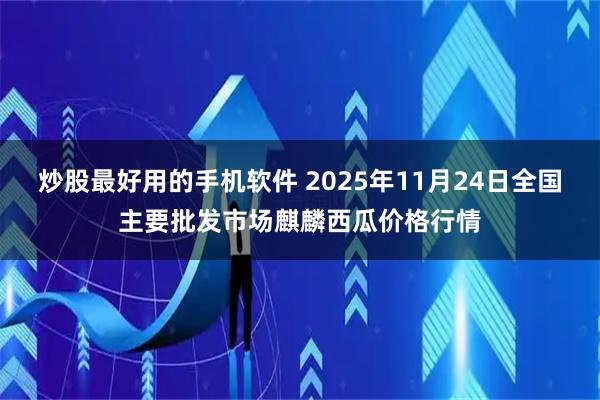 炒股最好用的手机软件 2025年11月24日全国主要批发市场麒麟西瓜价格行情