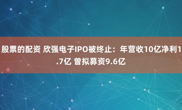 股票的配资 欣强电子IPO被终止：年营收10亿净利1.7亿 曾拟募资9.6亿