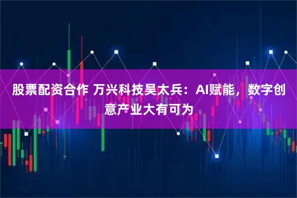 股票配资合作 万兴科技吴太兵：AI赋能，数字创意产业大有可为