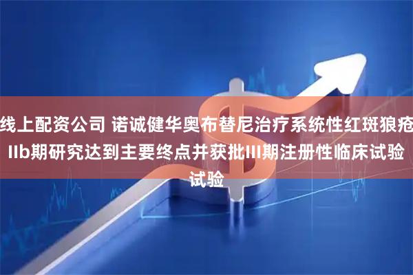 线上配资公司 诺诚健华奥布替尼治疗系统性红斑狼疮IIb期研究达到主要终点并获批III期注册性临床试验