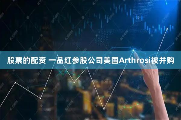 股票的配资 一品红参股公司美国Arthrosi被并购